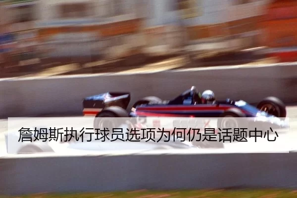 詹姆斯执行球员选项为何仍是话题中心