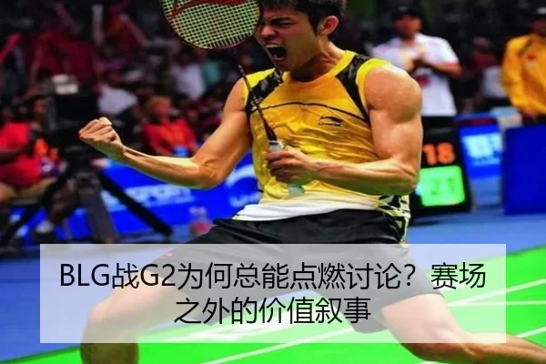 BLG战G2为何总能点燃讨论？赛场之外的价值叙事